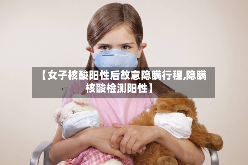 【女子核酸阳性后故意隐瞒行程,隐瞒核酸检测阳性】