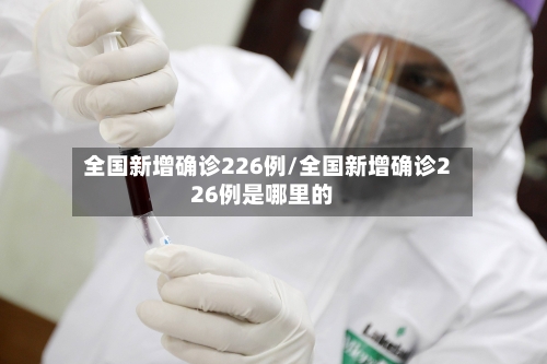 全国新增确诊226例/全国新增确诊226例是哪里的