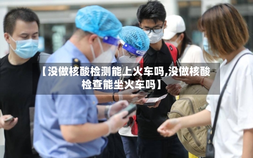 【没做核酸检测能上火车吗,没做核酸检查能坐火车吗】