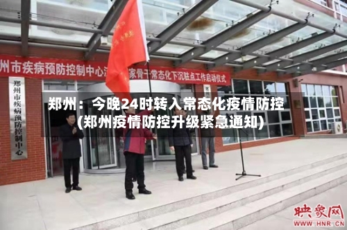 郑州：今晚24时转入常态化疫情防控(郑州疫情防控升级紧急通知)
