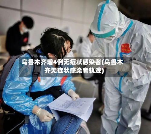 乌鲁木齐增4例无症状感染者(乌鲁木齐无症状感染者轨迹)