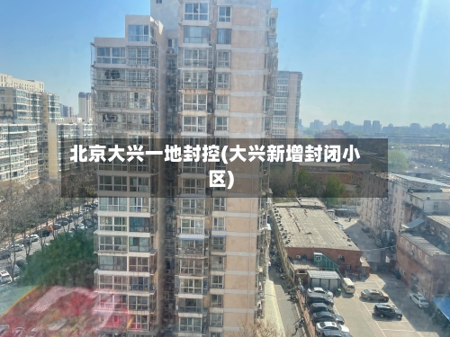 北京大兴一地封控(大兴新增封闭小区)
