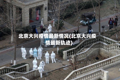 北京大兴疫情最新情况(北京大兴疫情最新轨迹)