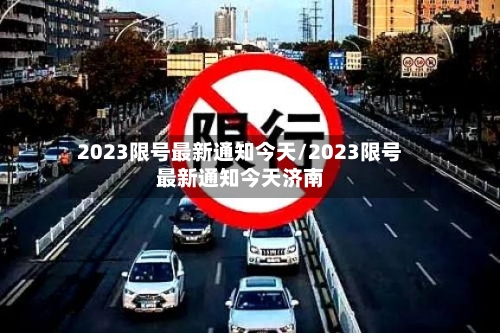 2023限号最新通知今天/2023限号最新通知今天济南