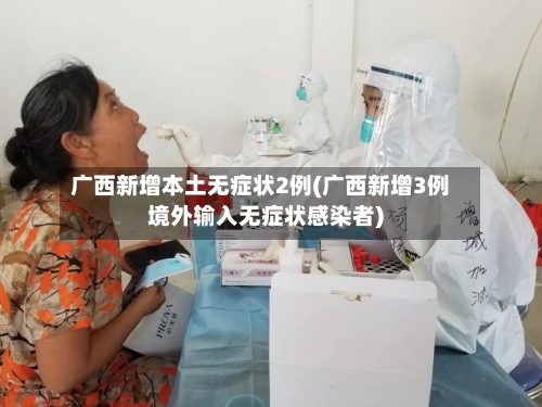 广西新增本土无症状2例(广西新增3例境外输入无症状感染者)