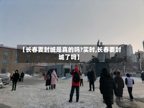 【长春要封城是真的吗?实时,长春要封城了吗】