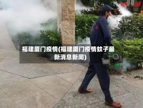 福建厦门疫情(福建厦门疫情蚊子最新消息新闻)