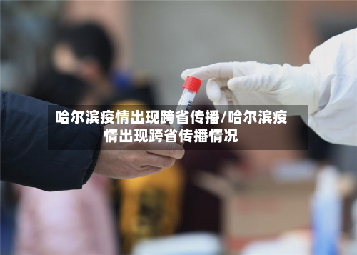 哈尔滨疫情出现跨省传播/哈尔滨疫情出现跨省传播情况