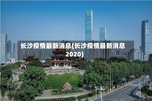 长沙疫情最新消息(长沙疫情最新消息2020)