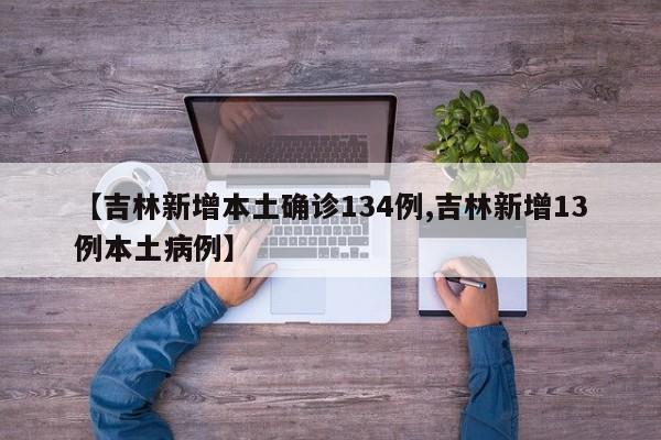 【吉林新增本土确诊134例,吉林新增13例本土病例】