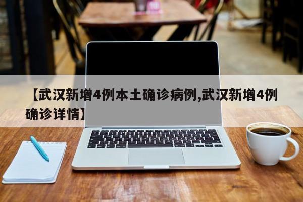 【武汉新增4例本土确诊病例,武汉新增4例确诊详情】