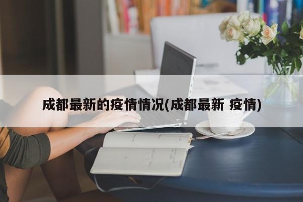 成都最新的疫情情况(成都最新 疫情)