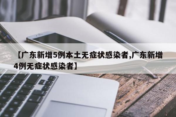 【广东新增5例本土无症状感染者,广东新增4例无症状感染者】