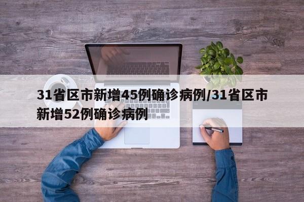31省区市新增45例确诊病例/31省区市新增52例确诊病例
