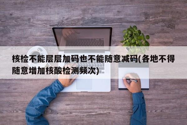 核检不能层层加码也不能随意减码(各地不得随意增加核酸检测频次)