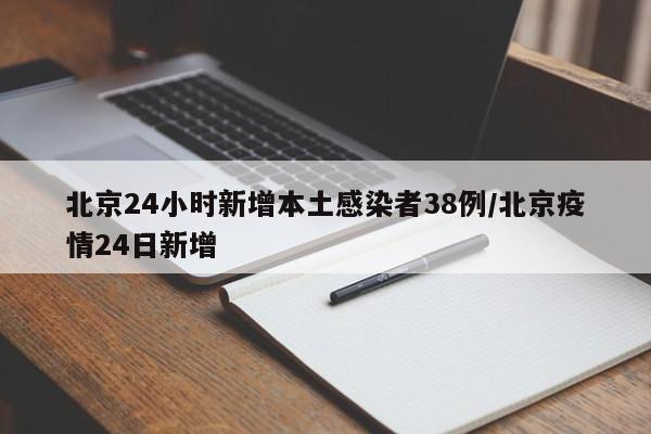 北京24小时新增本土感染者38例/北京疫情24日新增