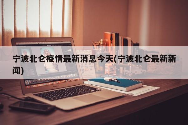 宁波北仑疫情最新消息今天(宁波北仑最新新闻)