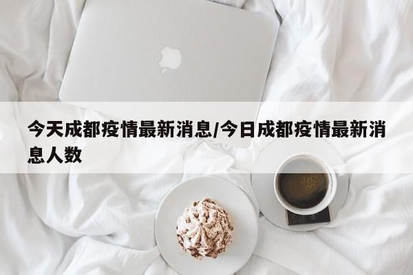 今天成都疫情最新消息/今日成都疫情最新消息人数