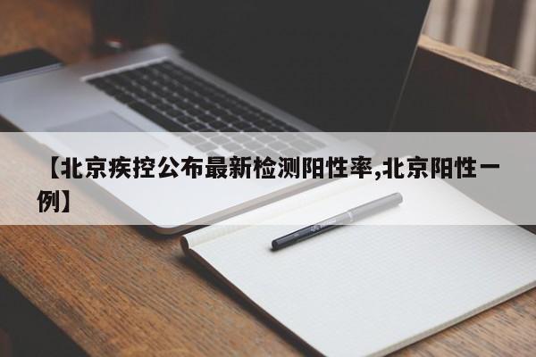 【北京疾控公布最新检测阳性率,北京阳性一例】