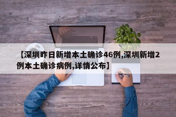 【深圳昨日新增本土确诊46例,深圳新增2例本土确诊病例,详情公布】